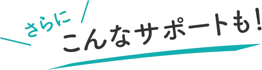 さらに、こんなサポートも！
