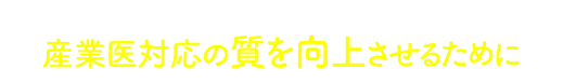 また 産業医対応の質を向上させるために